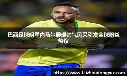 巴西足球明星内马尔展现帅气风采引发全球粉丝热议