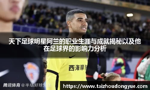 天下足球明星阿兰的职业生涯与成就揭秘以及他在足球界的影响力分析