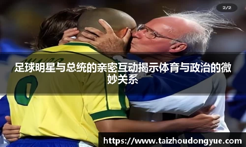 足球明星与总统的亲密互动揭示体育与政治的微妙关系