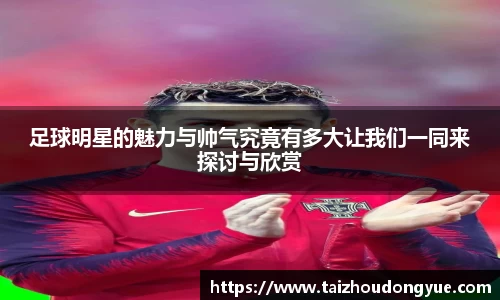 足球明星的魅力与帅气究竟有多大让我们一同来探讨与欣赏
